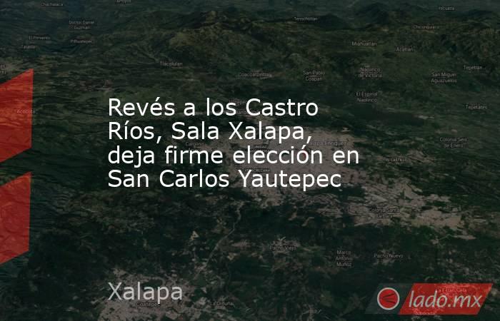 Revés a los Castro Ríos, Sala Xalapa, deja firme elección en San Carlos Yautepec. Noticias en tiempo real
