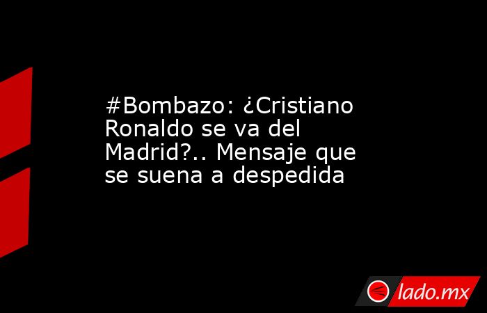 #Bombazo: ¿Cristiano Ronaldo se va del Madrid?.. Mensaje que se suena a despedida. Noticias en tiempo real