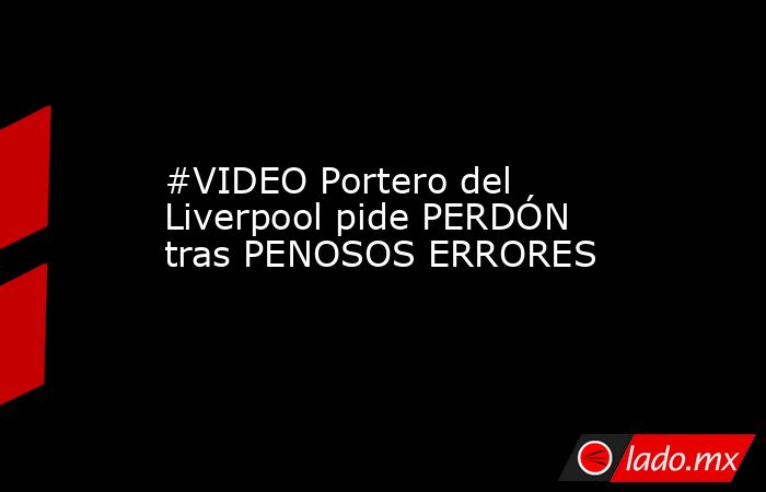 #VIDEO Portero del Liverpool pide PERDÓN tras PENOSOS ERRORES
. Noticias en tiempo real