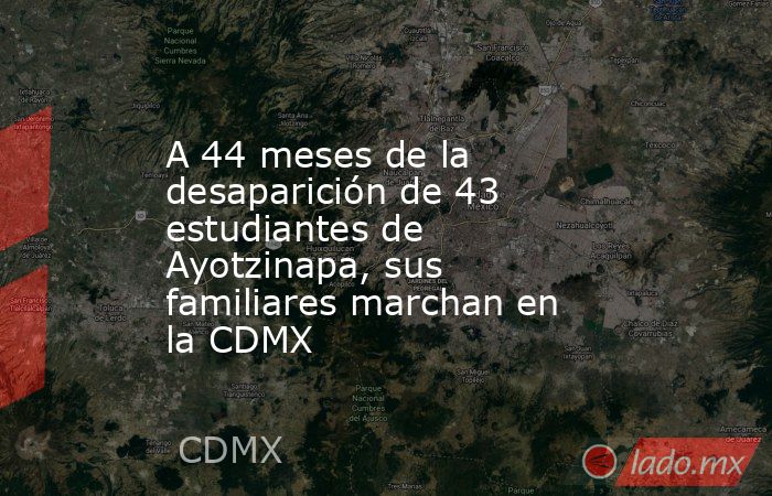 A 44 meses de la desaparición de 43 estudiantes de Ayotzinapa, sus familiares marchan en la CDMX. Noticias en tiempo real