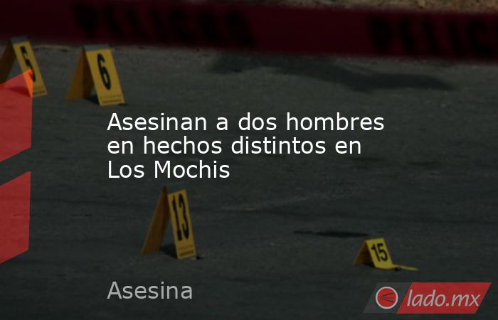 Asesinan a dos hombres en hechos distintos en Los Mochis. Noticias en tiempo real