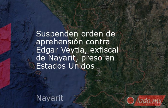 Suspenden orden de aprehensión contra Edgar Veytia, exfiscal de Nayarit, preso en Estados Unidos. Noticias en tiempo real