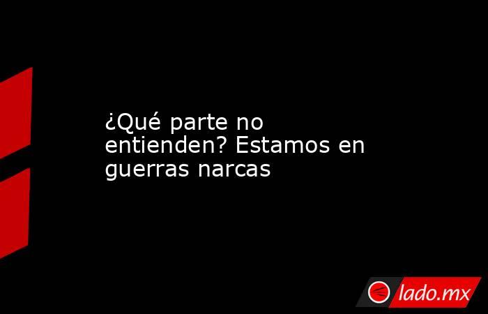 ¿Qué parte no entienden? Estamos en guerras narcas. Noticias en tiempo real