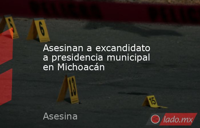 Asesinan a excandidato a presidencia municipal en Michoacán. Noticias en tiempo real