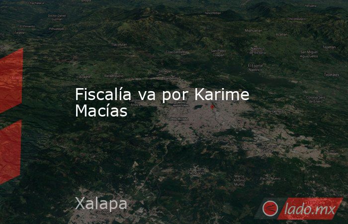 Fiscalía va por Karime Macías. Noticias en tiempo real