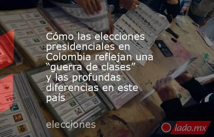 Cómo las elecciones presidenciales en Colombia reflejan una “guerra de clases” y las profundas diferencias en este país. Noticias en tiempo real