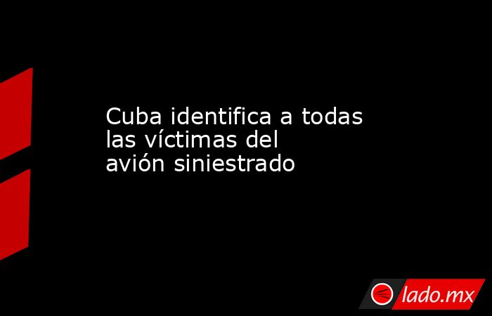Cuba identifica a todas las víctimas del avión siniestrado 
. Noticias en tiempo real