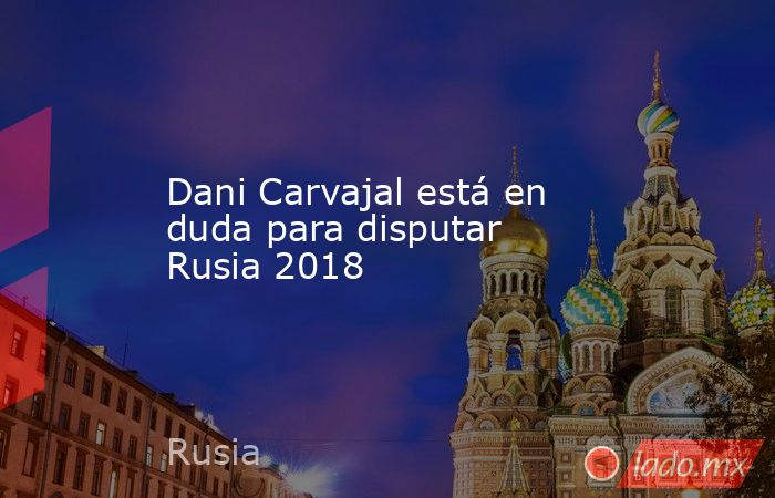 Dani Carvajal está en duda para disputar Rusia 2018
. Noticias en tiempo real