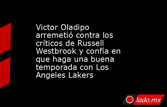 Victor Oladipo arremetió contra los críticos de Russell Westbrook y confía en que haga una buena temporada con Los Angeles Lakers. Noticias en tiempo real