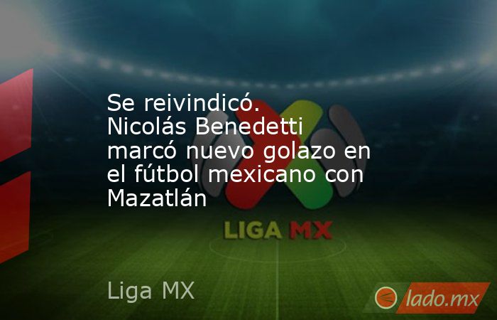 Se reivindicó. Nicolás Benedetti marcó nuevo golazo en el fútbol mexicano con Mazatlán. Noticias en tiempo real