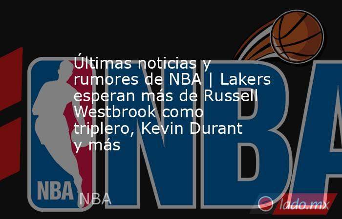 Últimas noticias y rumores de NBA | Lakers esperan más de Russell Westbrook como triplero, Kevin Durant y más. Noticias en tiempo real