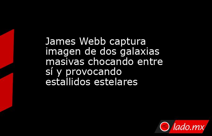 James Webb captura imagen de dos galaxias masivas chocando entre sí y provocando estallidos estelares. Noticias en tiempo real