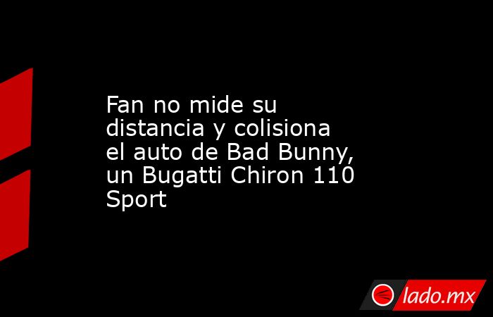 Fan no mide su distancia y colisiona el auto de Bad Bunny, un Bugatti Chiron 110 Sport. Noticias en tiempo real