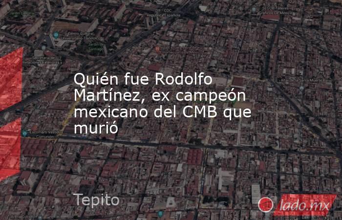 Quién fue Rodolfo Martínez, ex campeón mexicano del CMB que murió. Noticias en tiempo real