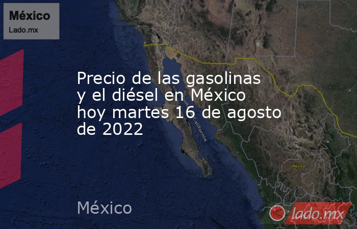 Precio de las gasolinas y el diésel en México hoy martes 16 de agosto de 2022. Noticias en tiempo real