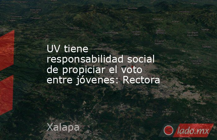 UV tiene responsabilidad social de propiciar el voto entre jóvenes: Rectora. Noticias en tiempo real