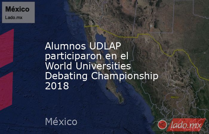 Alumnos UDLAP participaron en el World Universities Debating Championship 2018. Noticias en tiempo real