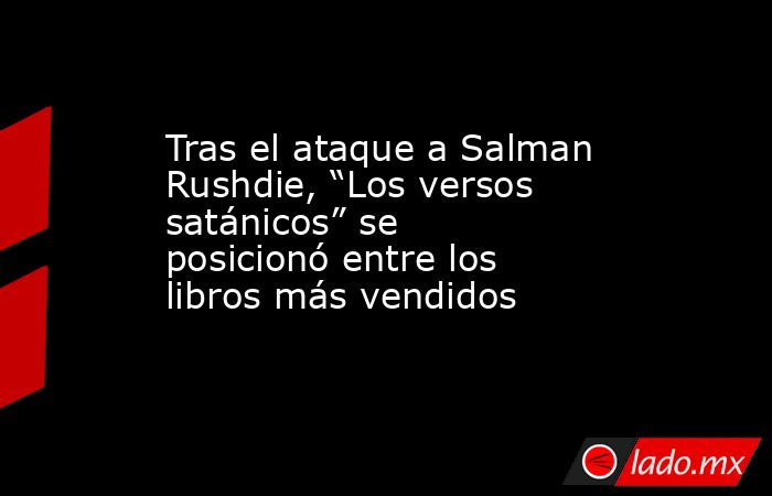 Tras el ataque a Salman Rushdie, “Los versos satánicos” se posicionó entre los libros más vendidos. Noticias en tiempo real