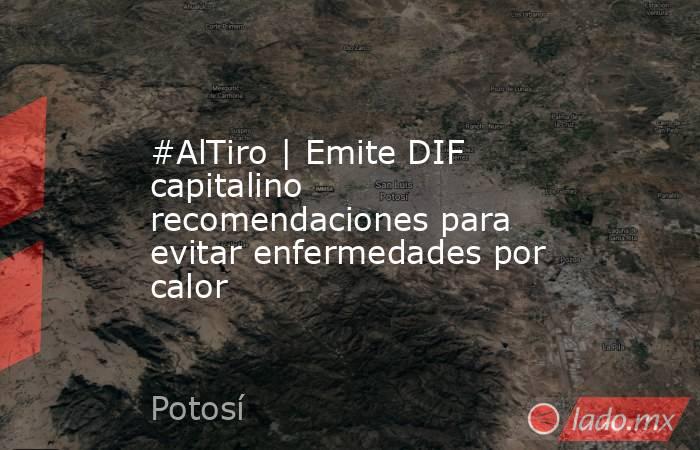 #AlTiro | Emite DIF capitalino recomendaciones para evitar enfermedades por calor. Noticias en tiempo real