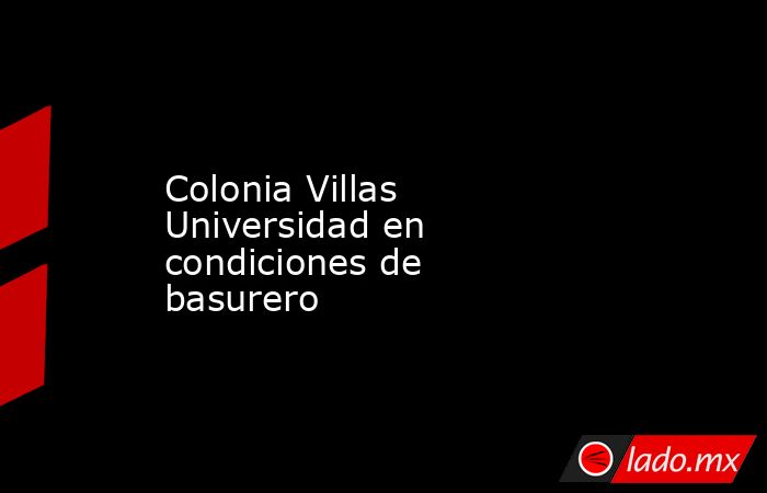 Colonia Villas Universidad en condiciones de basurero
. Noticias en tiempo real