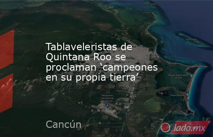 Tablaveleristas de Quintana Roo se proclaman ‘campeones en su propia tierra’. Noticias en tiempo real