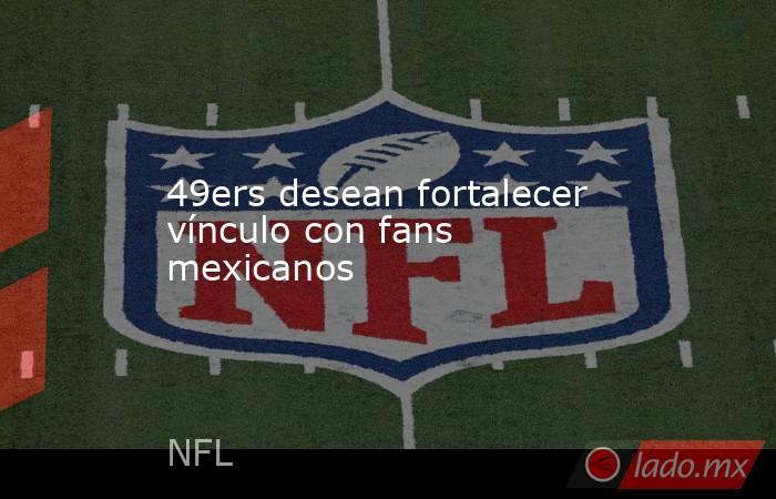 49ers desean fortalecer vínculo con fans mexicanos. Noticias en tiempo real