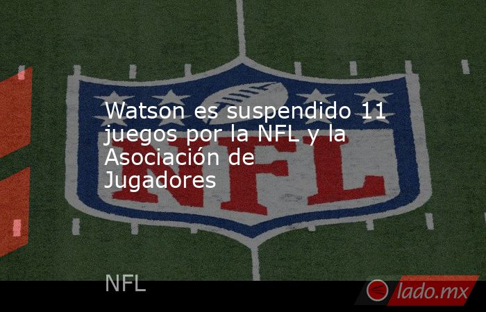 Watson es suspendido 11 juegos por la NFL y la Asociación de Jugadores. Noticias en tiempo real