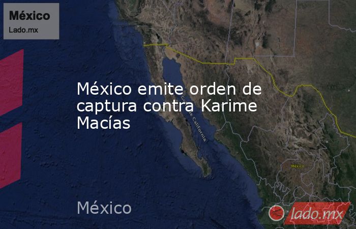 México emite orden de captura contra Karime Macías. Noticias en tiempo real