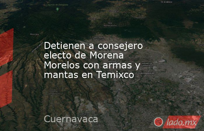 Detienen a consejero electo de Morena Morelos con armas y mantas en Temixco. Noticias en tiempo real