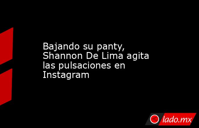 Bajando su panty, Shannon De Lima agita las pulsaciones en Instagram. Noticias en tiempo real