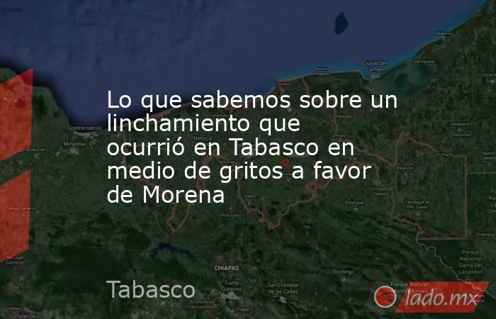 Lo que sabemos sobre un linchamiento que ocurrió en Tabasco en medio de gritos a favor de Morena. Noticias en tiempo real