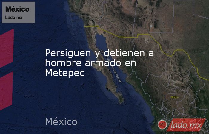 Persiguen y detienen a hombre armado en Metepec. Noticias en tiempo real