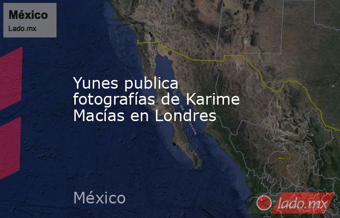 Yunes publica fotografías de Karime Macías en Londres. Noticias en tiempo real