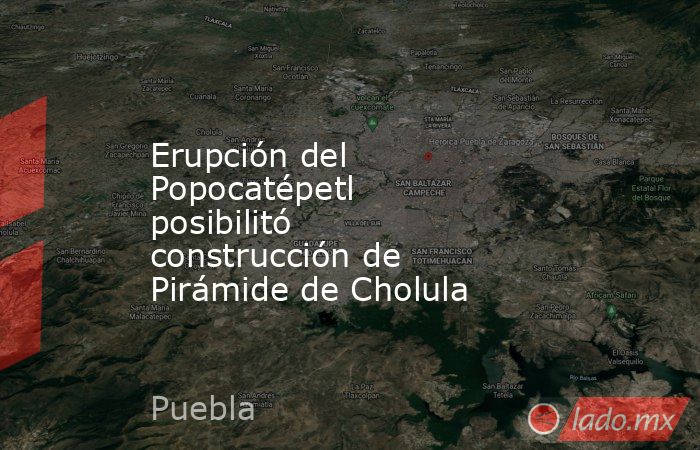 Erupción del Popocatépetl posibilitó construcción de Pirámide de Cholula. Noticias en tiempo real