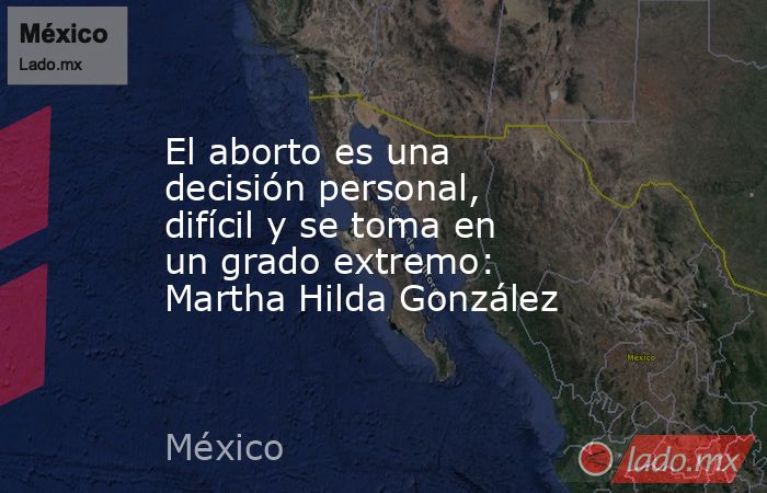 El aborto es una decisión personal, difícil y se toma en un grado extremo: Martha Hilda González. Noticias en tiempo real
