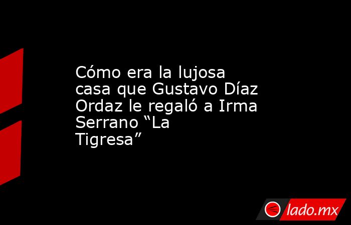 Cómo era la lujosa casa que Gustavo Díaz Ordaz le regaló a Irma Serrano “La Tigresa”. Noticias en tiempo real