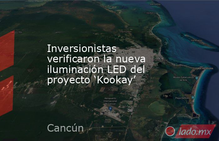 Inversionistas verificaron la nueva iluminación LED del proyecto ‘Kookay’. Noticias en tiempo real