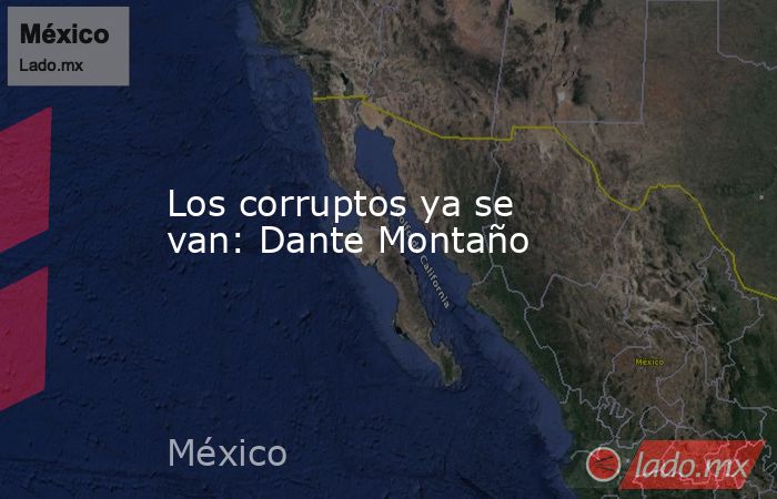 Los corruptos ya se van: Dante Montaño. Noticias en tiempo real