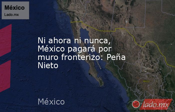Ni ahora ni nunca, México pagará por muro fronterizo: Peña Nieto. Noticias en tiempo real