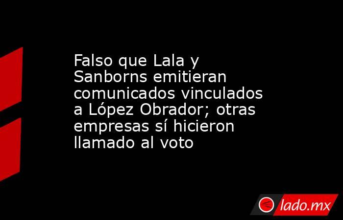 Falso que Lala y Sanborns emitieran comunicados vinculados a López Obrador; otras empresas sí hicieron llamado al voto. Noticias en tiempo real