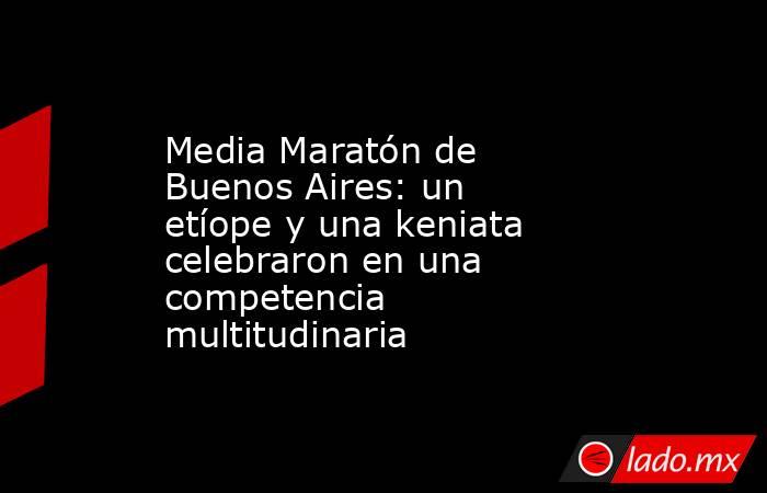 Media Maratón de Buenos Aires: un etíope y una keniata celebraron en una competencia multitudinaria. Noticias en tiempo real