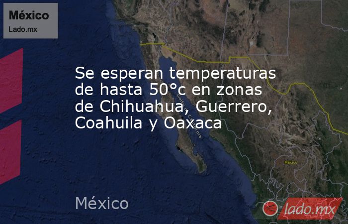 Se esperan temperaturas de hasta 50°c en zonas de Chihuahua, Guerrero, Coahuila y Oaxaca. Noticias en tiempo real