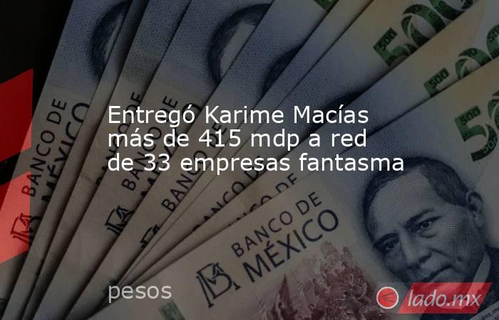 Entregó Karime Macías más de 415 mdp a red de 33 empresas fantasma. Noticias en tiempo real