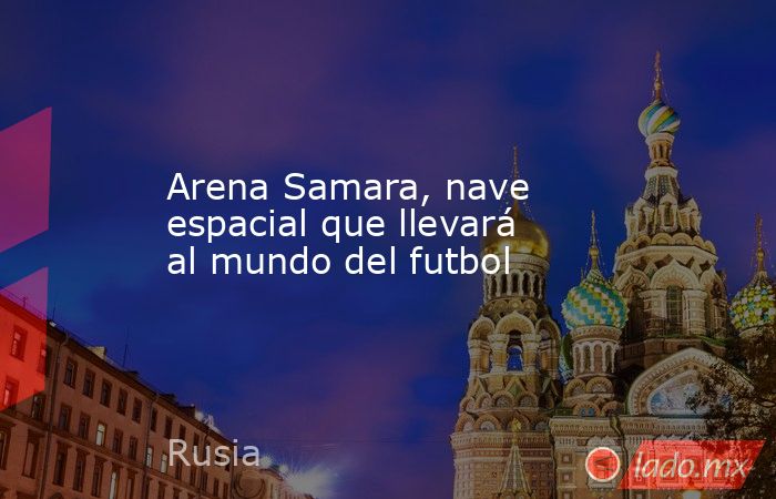 Arena Samara, nave espacial que llevará al mundo del futbol. Noticias en tiempo real