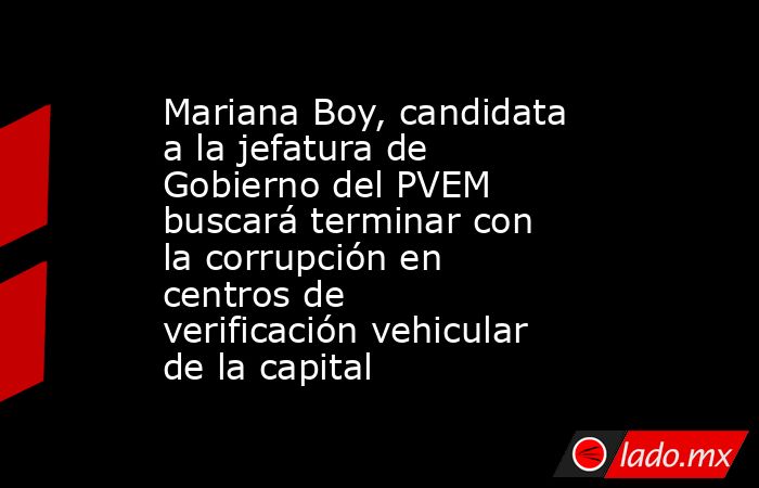 Mariana Boy, candidata a la jefatura de Gobierno del PVEM buscará terminar con la corrupción en centros de verificación vehicular de la capital. Noticias en tiempo real