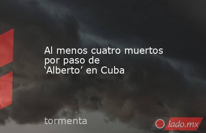 Al menos cuatro muertos por paso de ‘Alberto’ en Cuba. Noticias en tiempo real