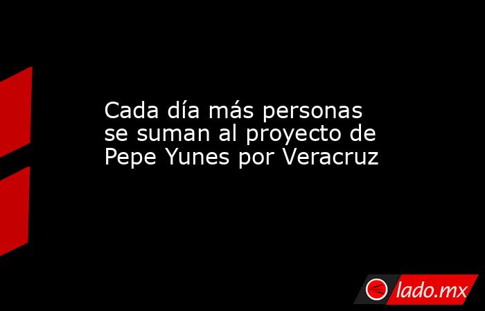Cada día más personas se suman al proyecto de Pepe Yunes por Veracruz. Noticias en tiempo real