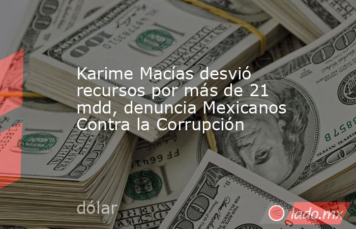 Karime Macías desvió recursos por más de 21 mdd, denuncia Mexicanos Contra la Corrupción. Noticias en tiempo real