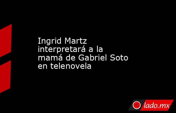 Ingrid Martz interpretará a la mamá de Gabriel Soto en telenovela. Noticias en tiempo real