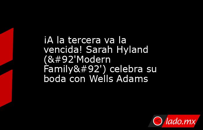 ¡A la tercera va la vencida! Sarah Hyland (\'Modern Family\') celebra su boda con Wells Adams. Noticias en tiempo real